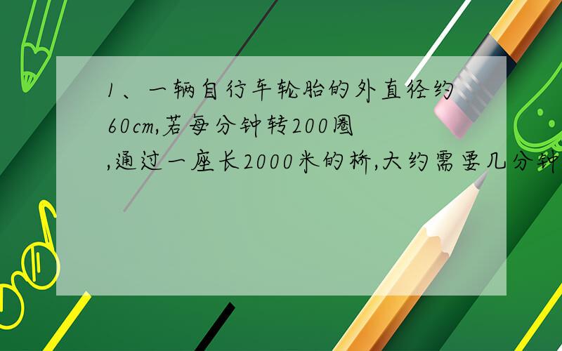 1、一辆自行车轮胎的外直径约60cm,若每分钟转200圈,通过一座长2000米的桥,大约需要几分钟?（保留整数