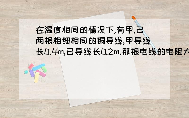 在温度相同的情况下,有甲,已两根粗细相同的铜导线,甲导线长0.4m,已导线长0.2m.那根电线的电阻大?