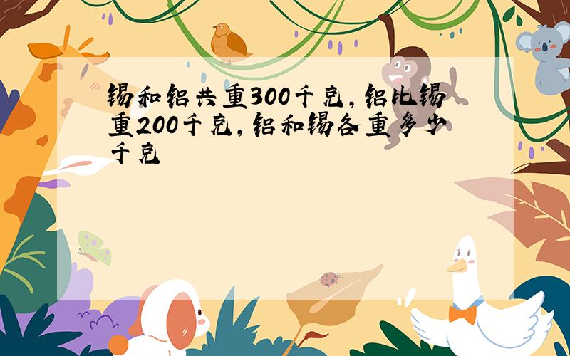 锡和铝共重300千克,铝比锡重200千克,铝和锡各重多少千克