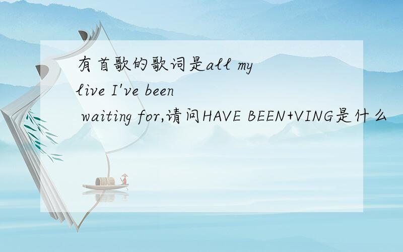 有首歌的歌词是all my live I've been waiting for,请问HAVE BEEN+VING是什么