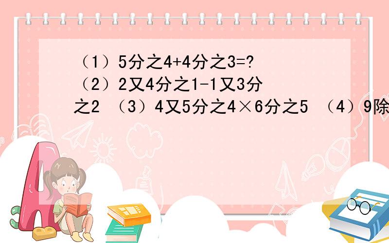 （1）5分之4+4分之3=?（2）2又4分之1-1又3分之2 （3）4又5分之4×6分之5 （4）9除以5又4分之1 急