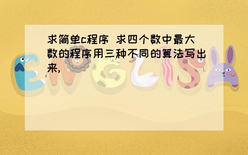 求简单c程序 求四个数中最大数的程序用三种不同的算法写出来,