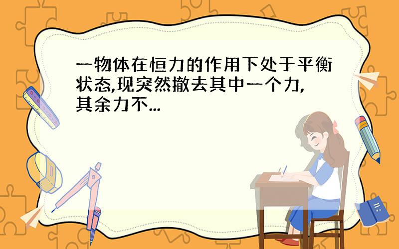 一物体在恒力的作用下处于平衡状态,现突然撤去其中一个力,其余力不...