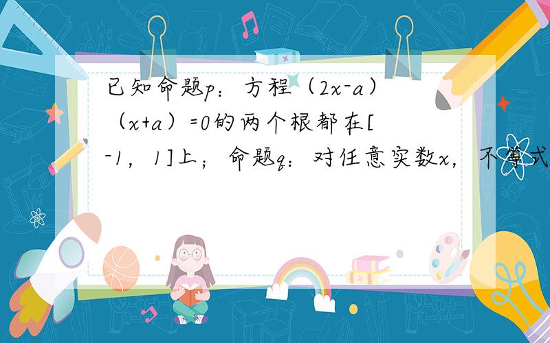 已知命题p：方程（2x-a）（x+a）=0的两个根都在[-1，1]上；命题q：对任意实数x，不等式x2+2ax+2a≥0