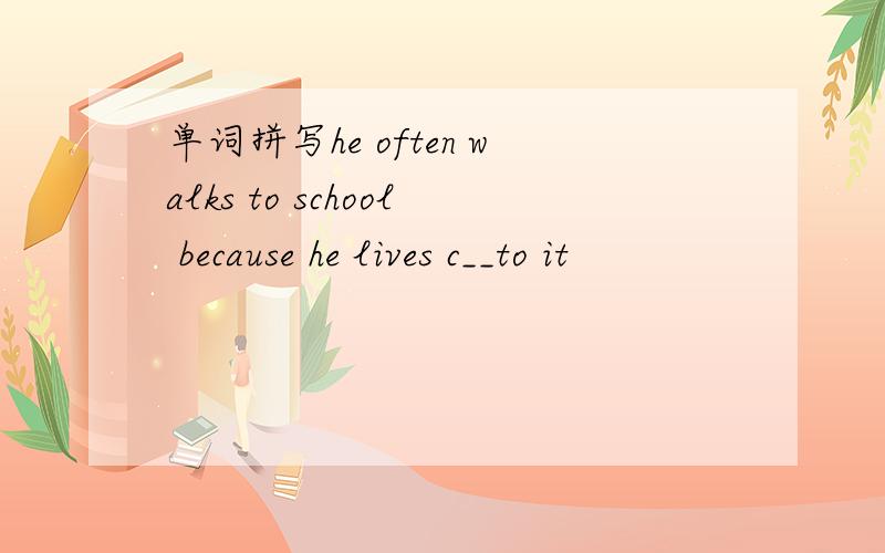 单词拼写he often walks to school because he lives c__to it