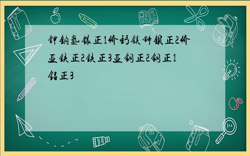 钾钠氢银正1价钙镁锌钡正2价亚铁正2铁正3亚铜正2铜正1铝正3