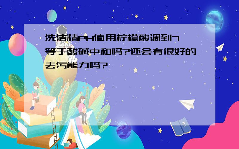 洗洁精PH值用柠檬酸调到7,等于酸碱中和吗?还会有很好的去污能力吗?