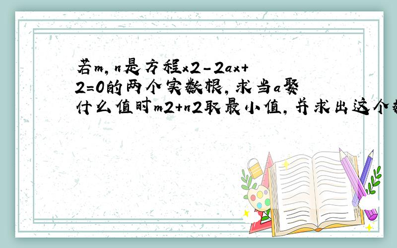 若m,n是方程x2-2ax+2=0的两个实数根,求当a娶什么值时m2+n2取最小值,并求出这个数