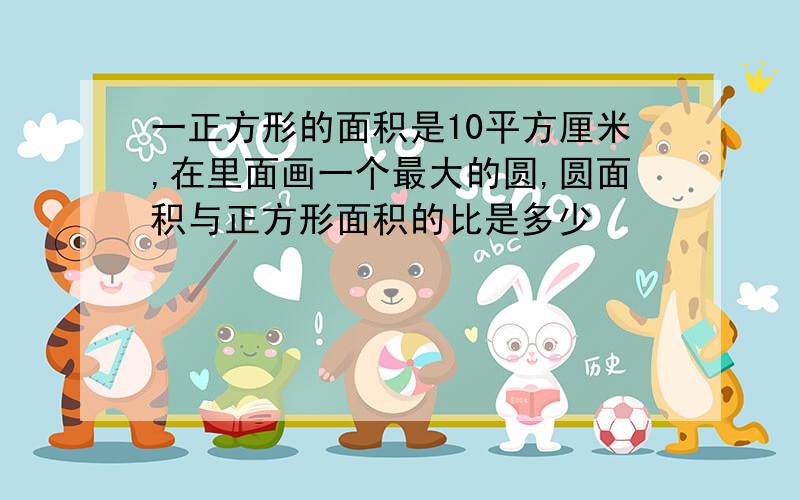 一正方形的面积是10平方厘米,在里面画一个最大的圆,圆面积与正方形面积的比是多少