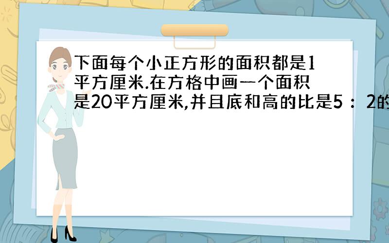 下面每个小正方形的面积都是1平方厘米.在方格中画一个面积是20平方厘米,并且底和高的比是5 ：2的三角形