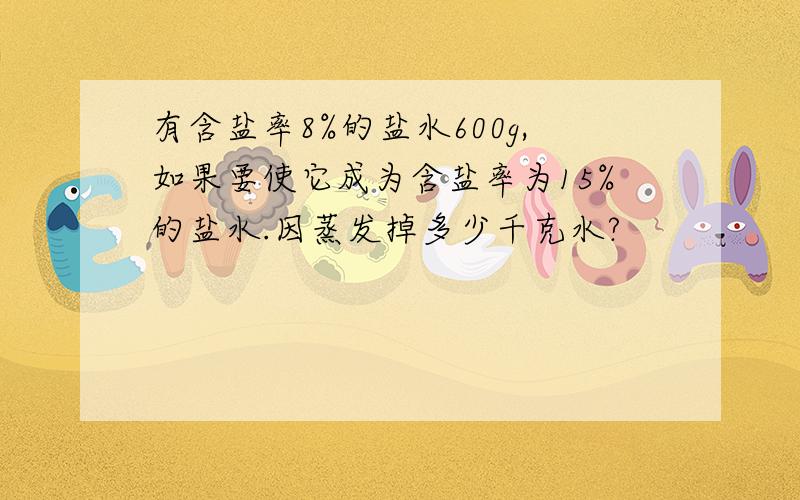 有含盐率8%的盐水600g,如果要使它成为含盐率为15%的盐水.因蒸发掉多少千克水?