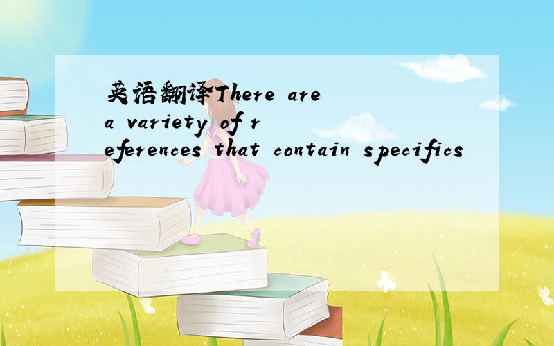 英语翻译There are a variety of references that contain specifics