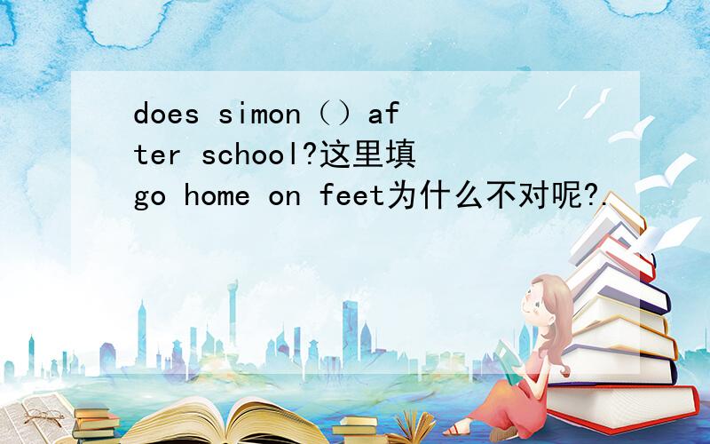 does simon（）after school?这里填go home on feet为什么不对呢?.