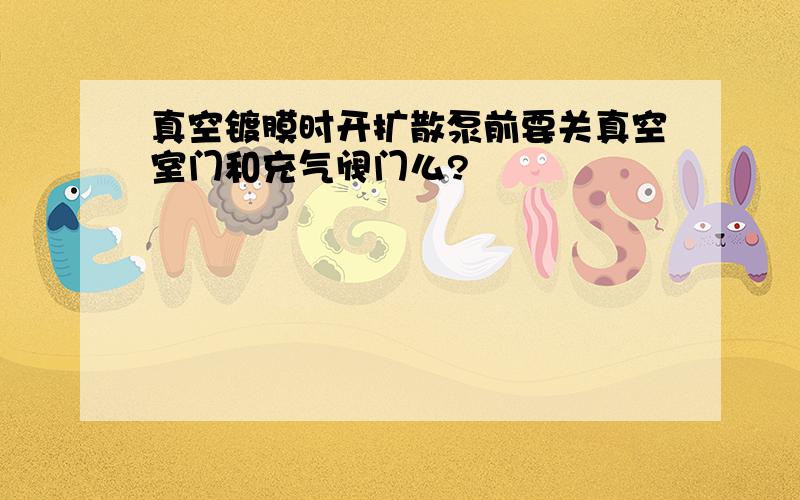 真空镀膜时开扩散泵前要关真空室门和充气阀门么?