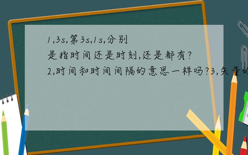 1,3s,第3s,1s,分别是指时间还是时刻,还是都有?2,时间和时间间隔的意思一样吗?3,矢量的大小有单位吗?例：小红