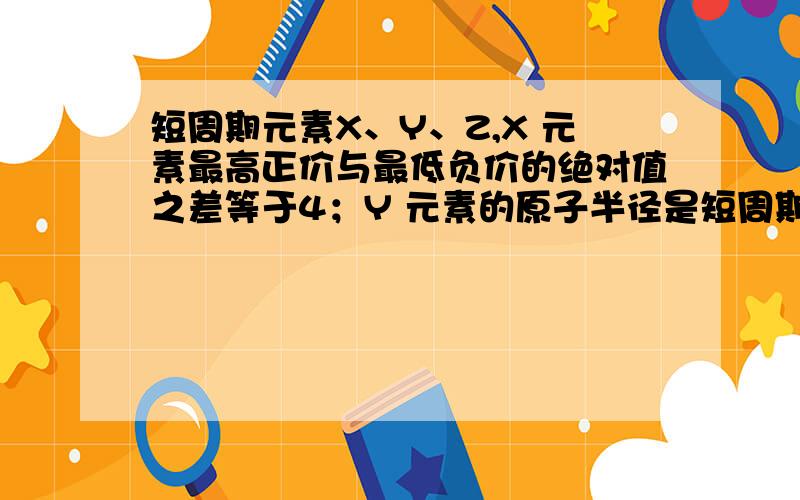 短周期元素X、Y、Z,X 元素最高正价与最低负价的绝对值之差等于4；Y 元素的原子半径是短周期中最大的,金属Z 的单质能