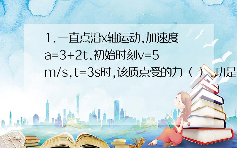 1.一直点沿x轴运动,加速度a=3+2t,初始时刻v=5m/s,t=3s时,该质点受的力（ ）.功是物体（ ）的量度.