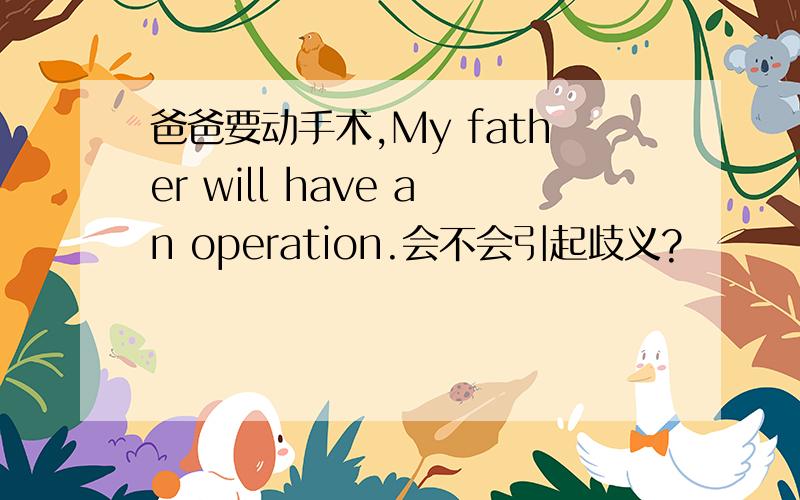 爸爸要动手术,My father will have an operation.会不会引起歧义?