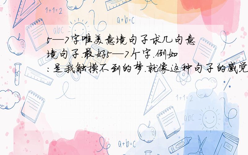 5—7字唯美意境句子求几句意境句子.最好5—7个字.例如：是我触摸不到的梦.就像这种句子的感觉一样.