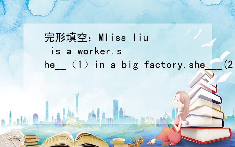 完形填空：MIiss liu is a worker.she__（1）in a big factory.she___(2