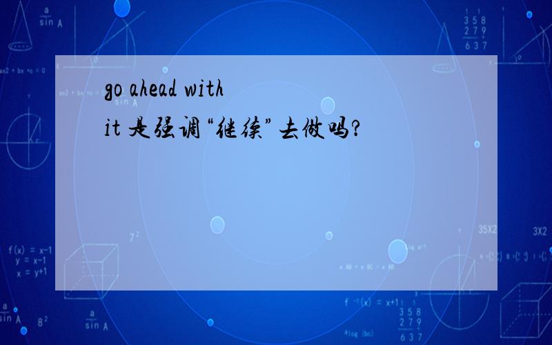 go ahead with it 是强调“继续”去做吗?