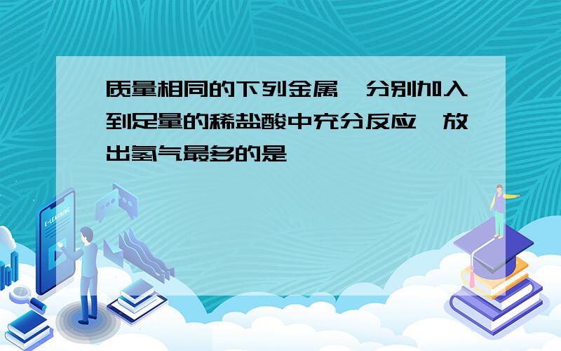 质量相同的下列金属,分别加入到足量的稀盐酸中充分反应,放出氢气最多的是