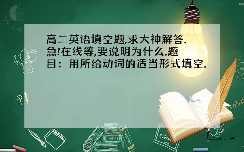 高二英语填空题,求大神解答.急!在线等,要说明为什么.题目：用所给动词的适当形式填空.