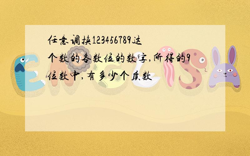 任意调换123456789这个数的各数位的数字,所得的9位数中,有多少个质数