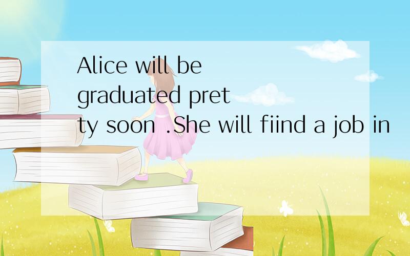 Alice will be graduated pretty soon .She will fiind a job in