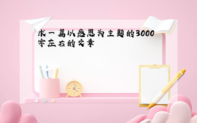 求一篇以感恩为主题的3000字左右的文章