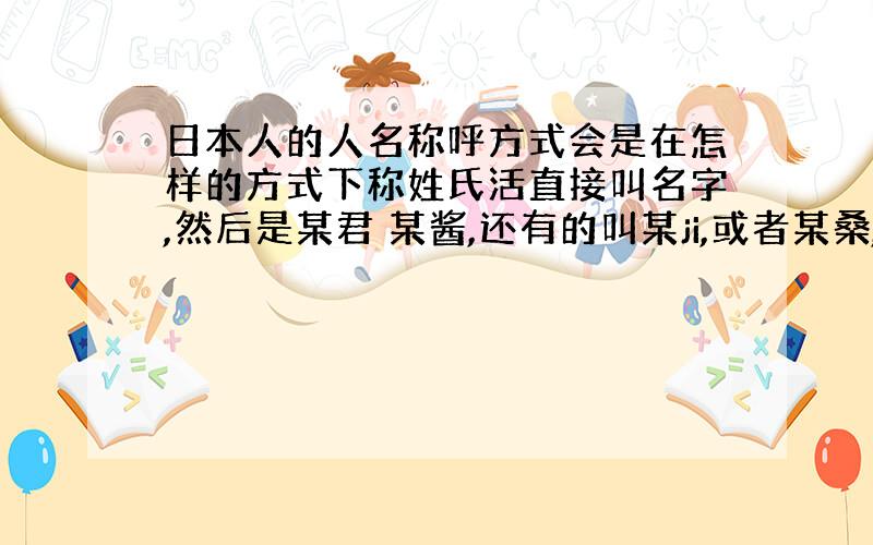 日本人的人名称呼方式会是在怎样的方式下称姓氏活直接叫名字,然后是某君 某酱,还有的叫某ji,或者某桑,等等··