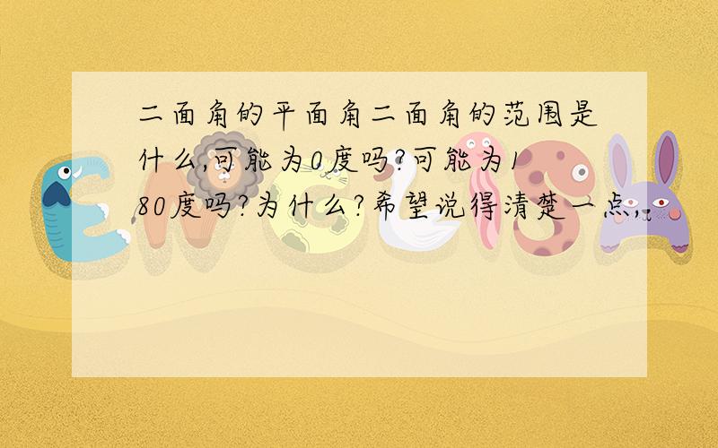 二面角的平面角二面角的范围是什么,可能为0度吗?可能为180度吗?为什么?希望说得清楚一点,