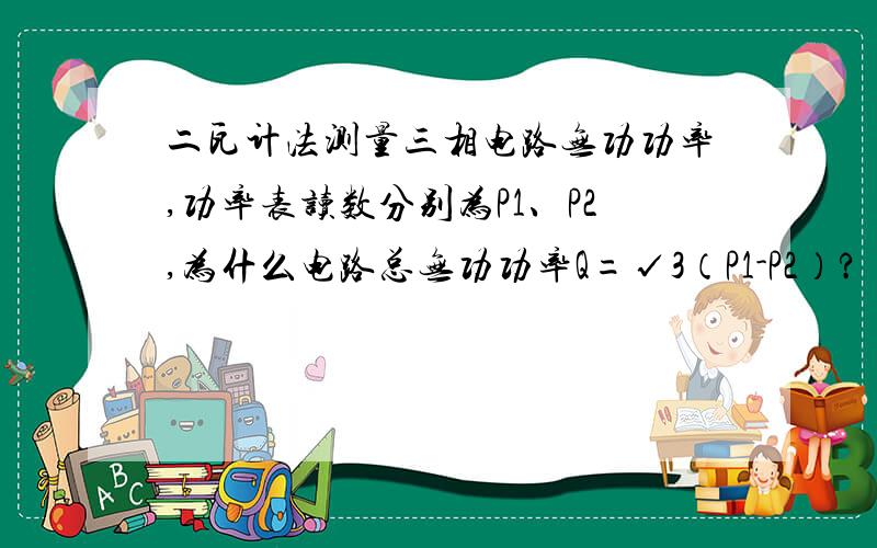 二瓦计法测量三相电路无功功率,功率表读数分别为P1、P2,为什么电路总无功功率Q=√3（P1-P2）?