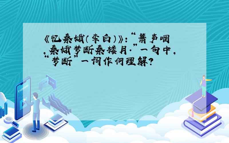 《忆秦娥（李白）》：“箫声咽,秦娥梦断秦楼月.”一句中,“梦断”一词作何理解?