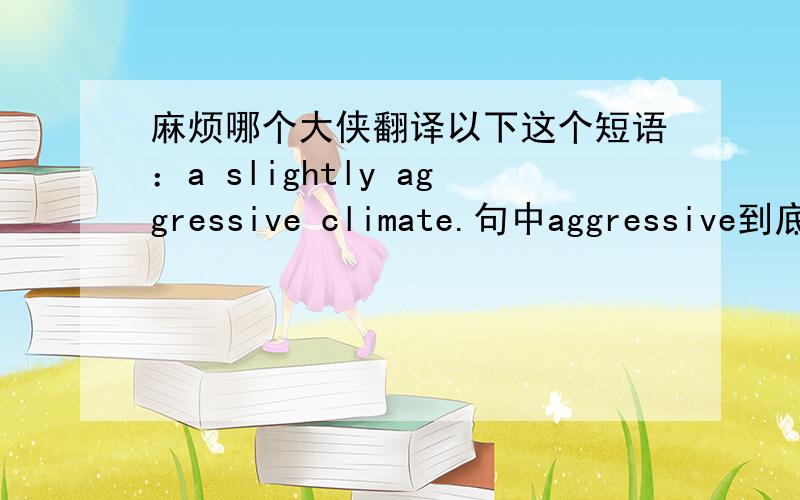 麻烦哪个大侠翻译以下这个短语：a slightly aggressive climate.句中aggressive到底指