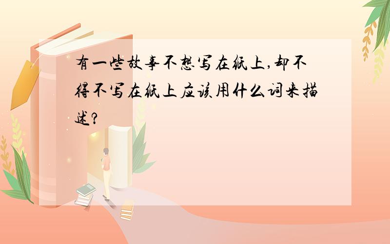 有一些故事不想写在纸上,却不得不写在纸上应该用什么词来描述?