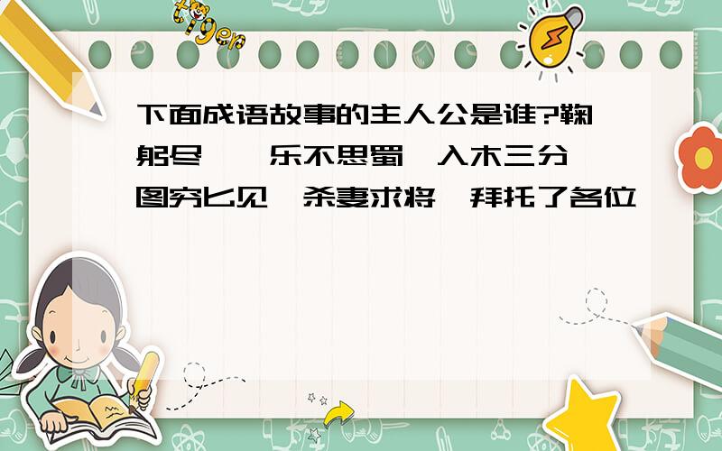 下面成语故事的主人公是谁?鞠躬尽瘁、乐不思蜀、入木三分、图穷匕见、杀妻求将、拜托了各位