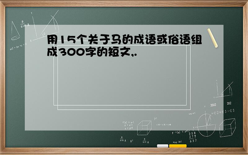 用15个关于马的成语或俗语组成300字的短文,.