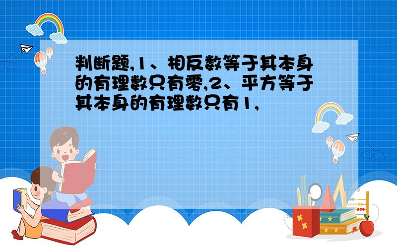 判断题,1、相反数等于其本身的有理数只有零,2、平方等于其本身的有理数只有1,