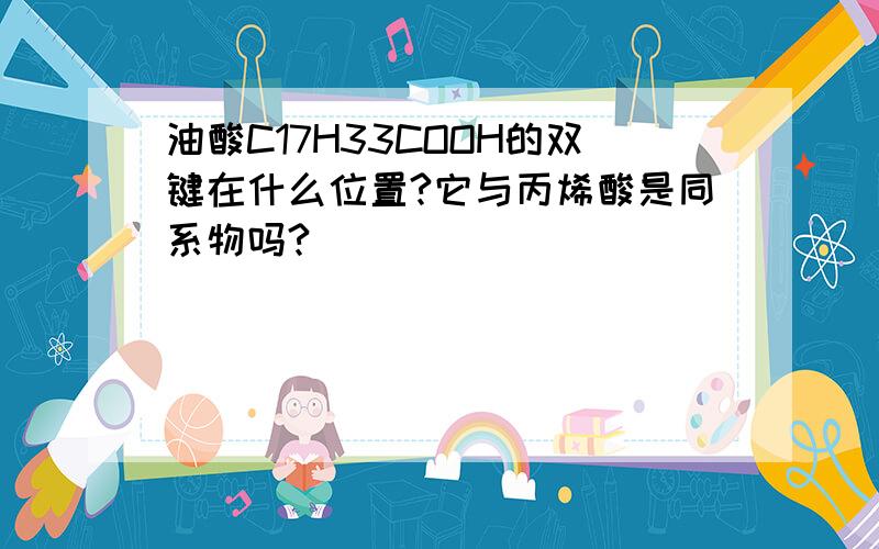 油酸C17H33COOH的双键在什么位置?它与丙烯酸是同系物吗?