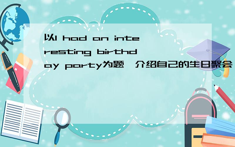 以I had an interesting birthday party为题,介绍自己的生日聚会