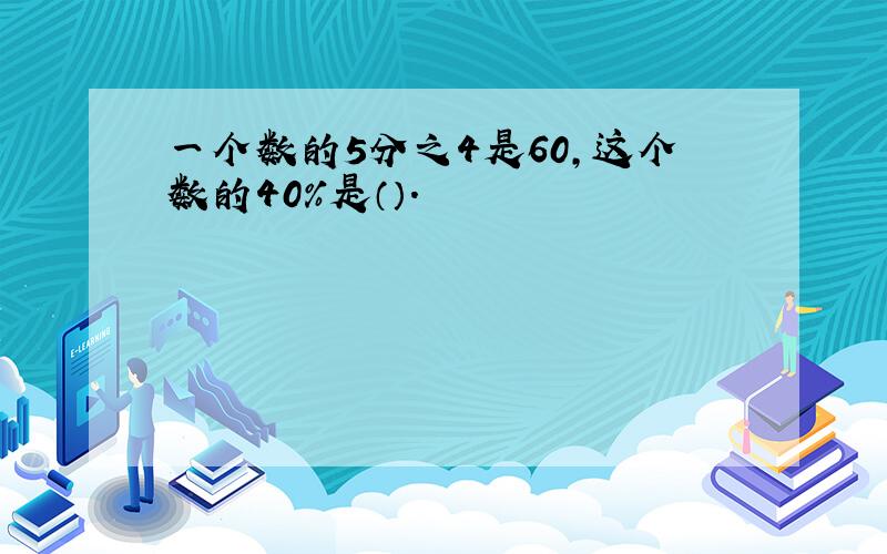 一个数的5分之4是60,这个数的40％是（）.