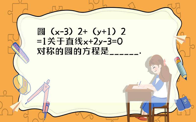 圆（x-3）2+（y+1）2=1关于直线x+2y-3=0对称的圆的方程是______．