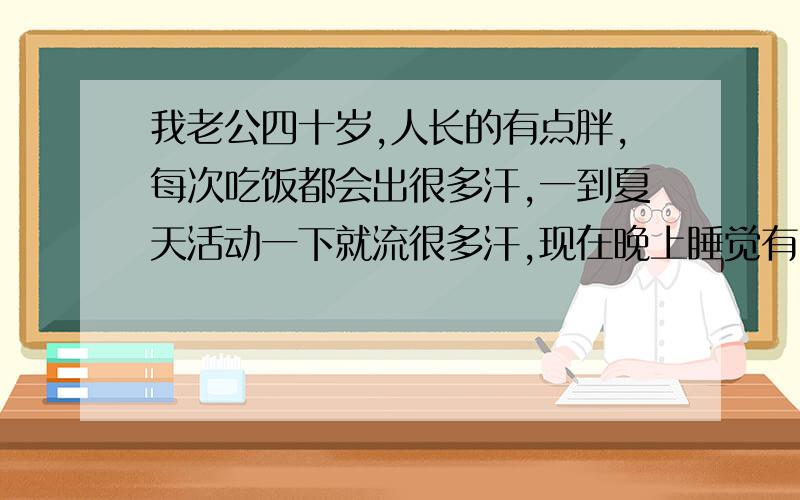 我老公四十岁,人长的有点胖,每次吃饭都会出很多汗,一到夏天活动一下就流很多汗,现在晚上睡觉有时也出