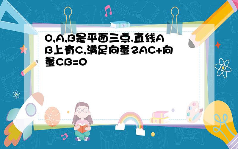 O,A,B是平面三点.直线AB上有C,满足向量2AC+向量CB=0