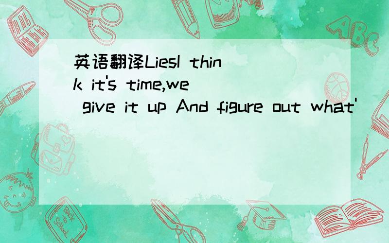 英语翻译LiesI think it's time,we give it up And figure out what'