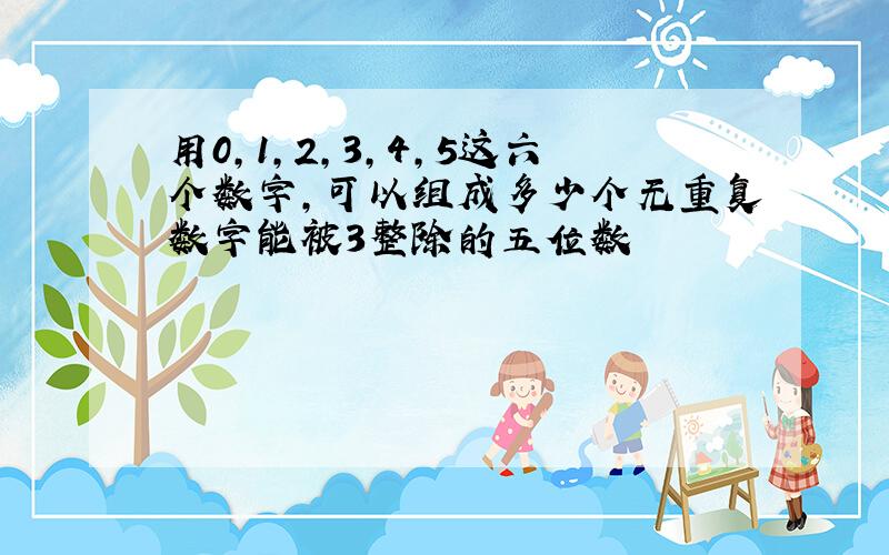 用0,1,2,3,4,5这六个数字,可以组成多少个无重复数字能被3整除的五位数