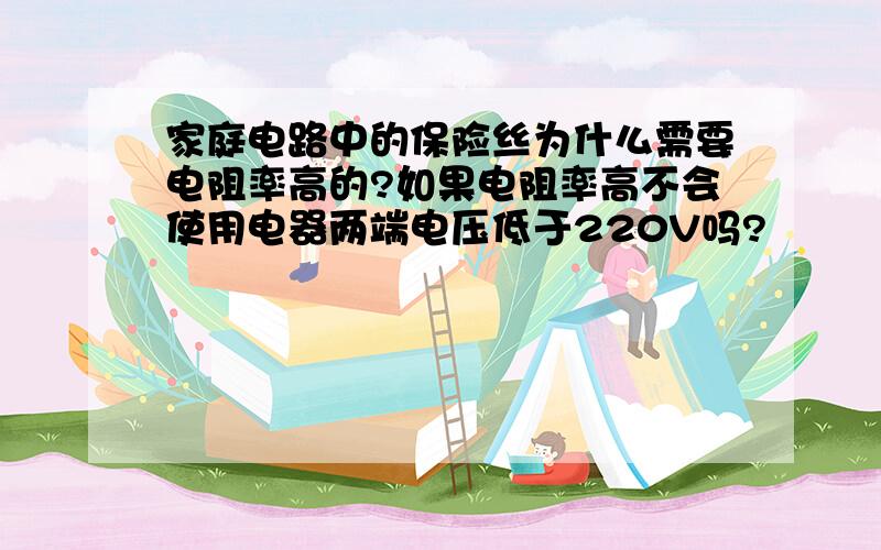 家庭电路中的保险丝为什么需要电阻率高的?如果电阻率高不会使用电器两端电压低于220V吗?