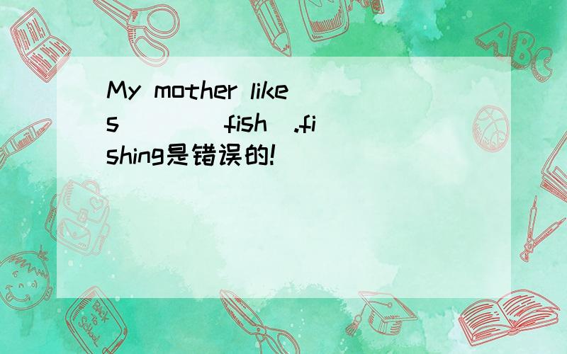 My mother likes ( )(fish).fishing是错误的!