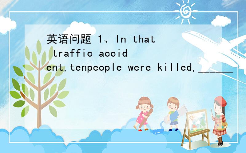 英语问题 1、In that traffic accident,tenpeople were killed,______